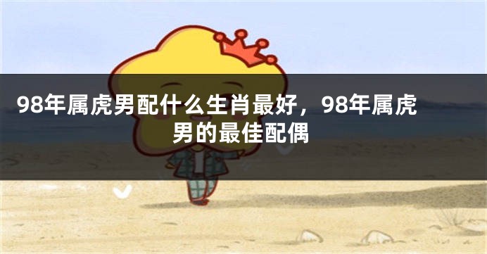 98年属虎男配什么生肖最好，98年属虎男的最佳配偶
