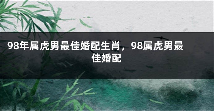 98年属虎男最佳婚配生肖，98属虎男最佳婚配