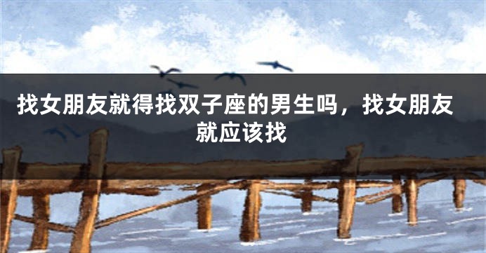 找女朋友就得找双子座的男生吗，找女朋友就应该找