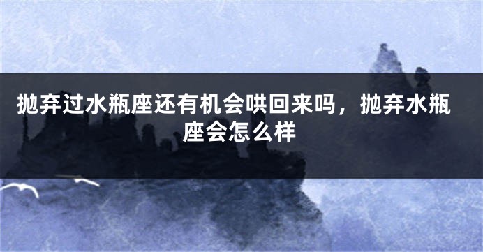 抛弃过水瓶座还有机会哄回来吗，抛弃水瓶座会怎么样