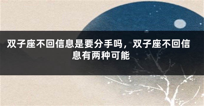 双子座不回信息是要分手吗，双子座不回信息有两种可能