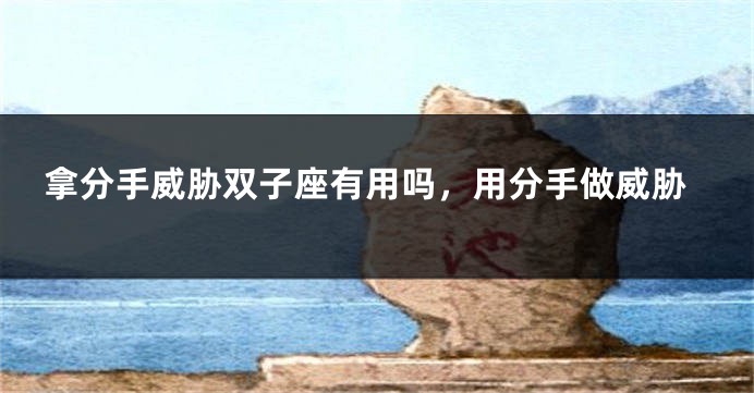 拿分手威胁双子座有用吗，用分手做威胁