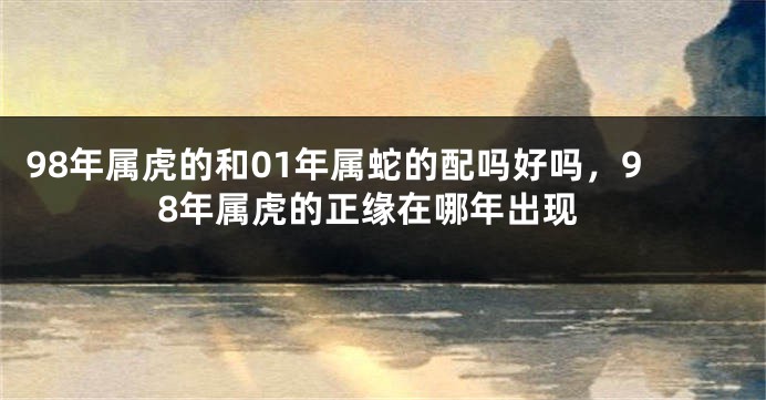 98年属虎的和01年属蛇的配吗好吗，98年属虎的正缘在哪年出现
