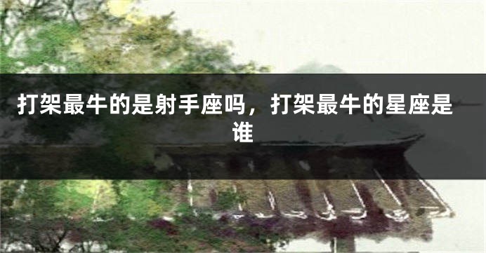打架最牛的是射手座吗，打架最牛的星座是谁