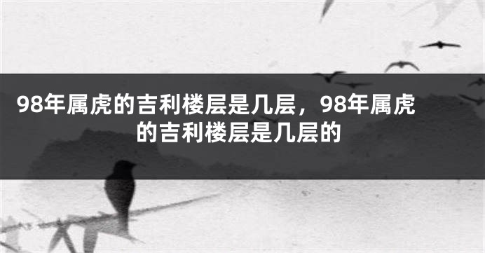 98年属虎的吉利楼层是几层，98年属虎的吉利楼层是几层的