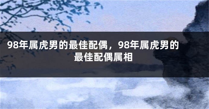 98年属虎男的最佳配偶，98年属虎男的最佳配偶属相