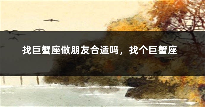 找巨蟹座做朋友合适吗，找个巨蟹座