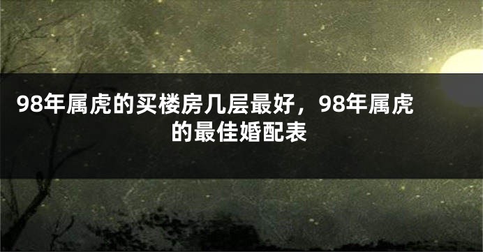 98年属虎的买楼房几层最好，98年属虎的最佳婚配表