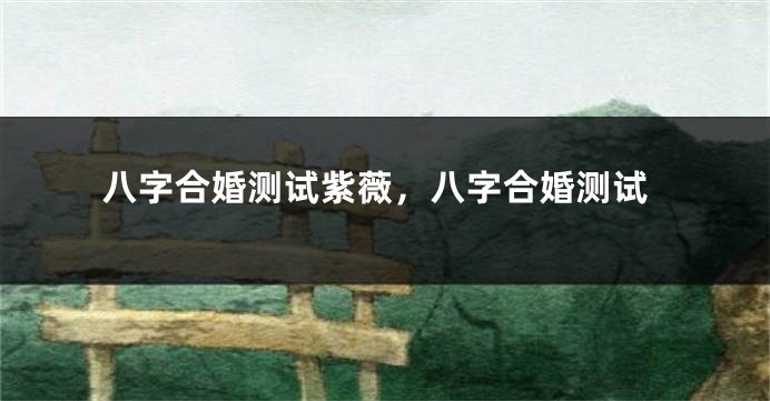 八字合婚测试紫薇,八字合婚测试