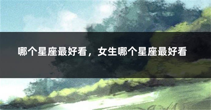 哪个星座最好看，女生哪个星座最好看