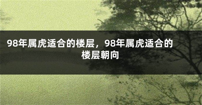 98年属虎适合的楼层，98年属虎适合的楼层朝向