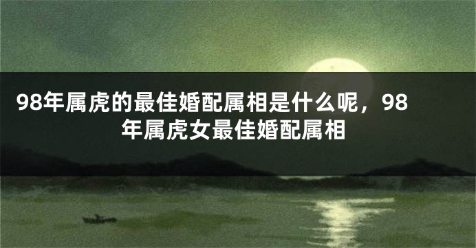 98年属虎的最佳婚配属相是什么呢，98年属虎女最佳婚配属相