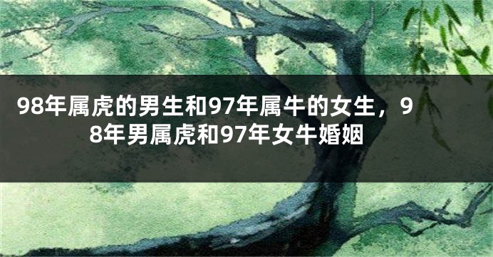 98年属虎的男生和97年属牛的女生，98年男属虎和97年女牛婚姻