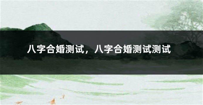 八字合婚测试,八字合婚测试测试