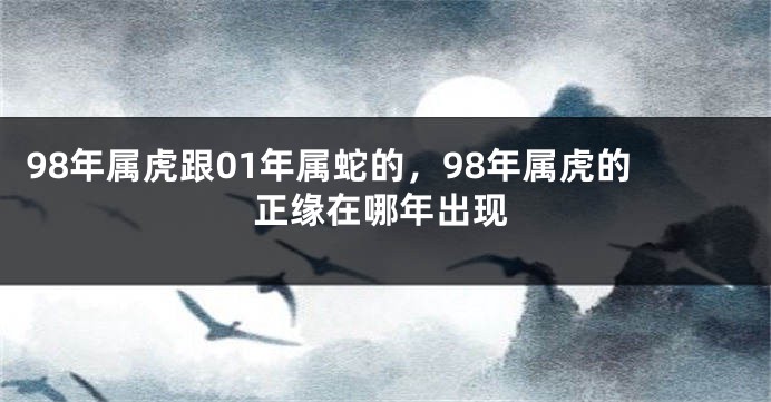 98年属虎跟01年属蛇的，98年属虎的正缘在哪年出现