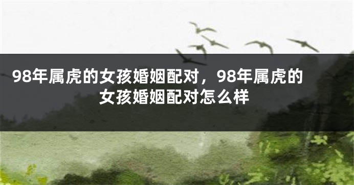 98年属虎的女孩婚姻配对，98年属虎的女孩婚姻配对怎么样