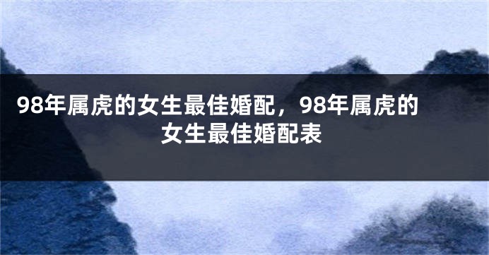 98年属虎的女生最佳婚配，98年属虎的女生最佳婚配表