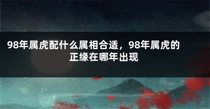 98年属虎配什么属相合适，98年属虎的正缘在哪年出现