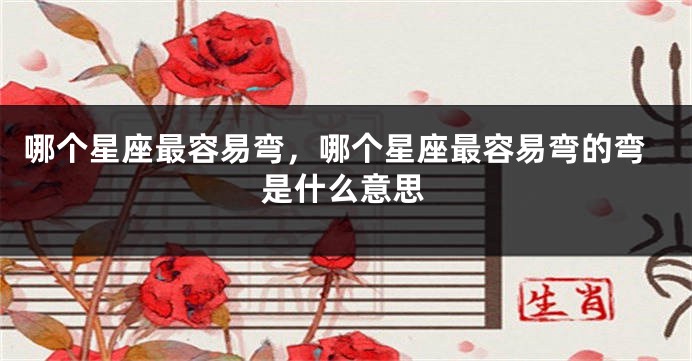 哪个星座最容易弯，哪个星座最容易弯的弯是什么意思