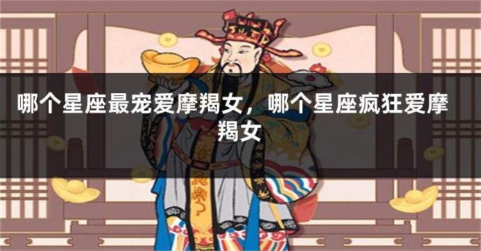 哪个星座最宠爱摩羯女，哪个星座疯狂爱摩羯女
