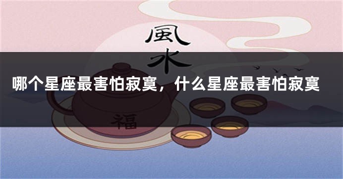 哪个星座最害怕寂寞，什么星座最害怕寂寞