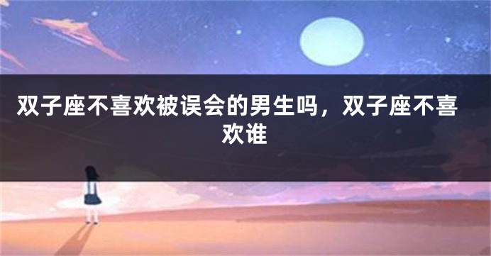 双子座不喜欢被误会的男生吗,双子座不喜欢谁