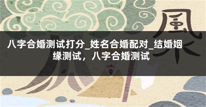 八字合婚测试打分_姓名合婚配对_结婚姻缘测试，八字合婚测试