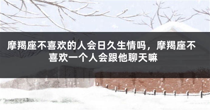 摩羯座不喜欢的人会日久生情吗，摩羯座不喜欢一个人会跟他聊天嘛