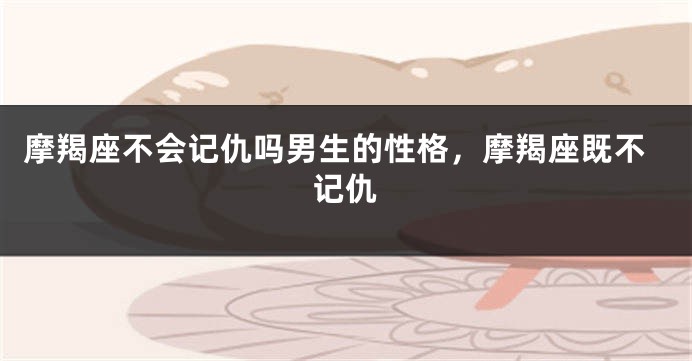 摩羯座不会记仇吗男生的性格，摩羯座既不记仇