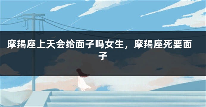 摩羯座上天会给面子吗女生，摩羯座死要面子