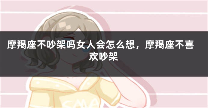 摩羯座不吵架吗女人会怎么想，摩羯座不喜欢吵架