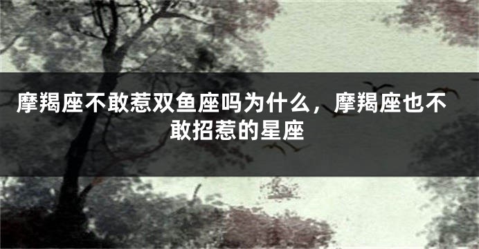 摩羯座不敢惹双鱼座吗为什么，摩羯座也不敢招惹的星座