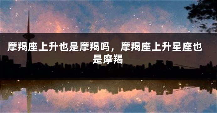 摩羯座上升也是摩羯吗，摩羯座上升星座也是摩羯