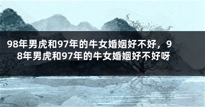 98年男虎和97年的牛女婚姻好不好，98年男虎和97年的牛女婚姻好不好呀