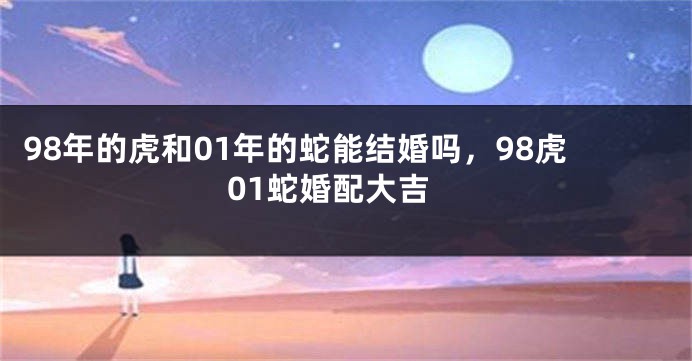 98年的虎和01年的蛇能结婚吗，98虎01蛇婚配大吉