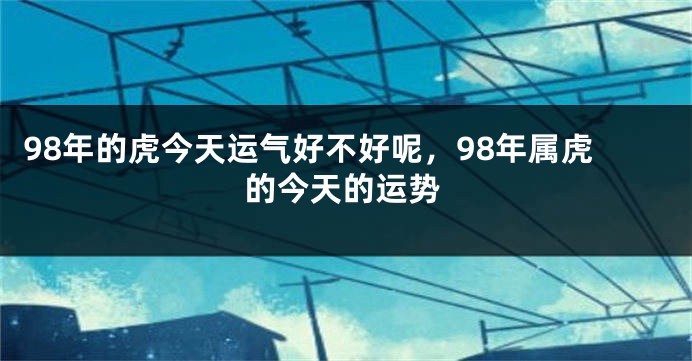 98年的虎今天运气好不好呢，98年属虎的今天的运势