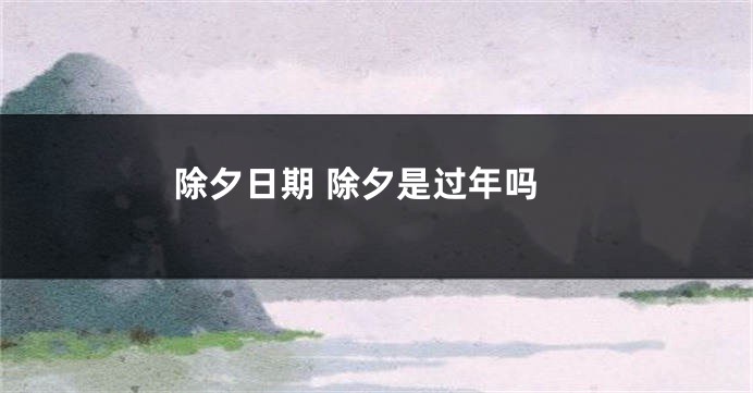 除夕日期 除夕是过年吗