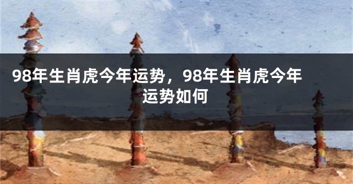 98年生肖虎今年运势，98年生肖虎今年运势如何