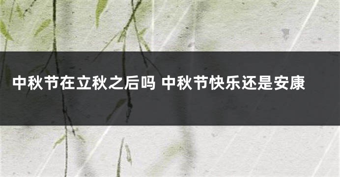 中秋节在立秋之后吗 中秋节快乐还是安康