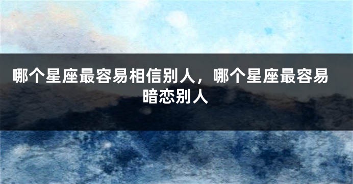 哪个星座最容易相信别人，哪个星座最容易暗恋别人