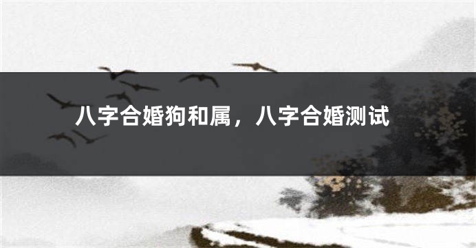 八字合婚狗和属，八字合婚测试
