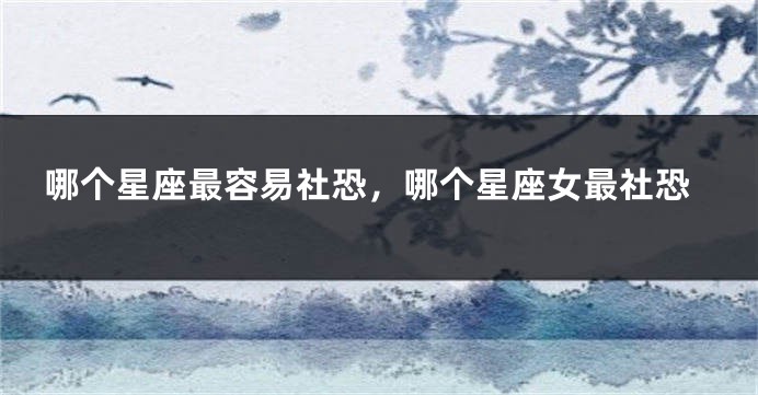 哪个星座最容易社恐，哪个星座女最社恐