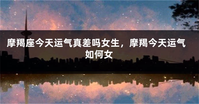 摩羯座今天运气真差吗女生，摩羯今天运气如何女