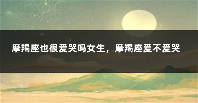 摩羯座也很爱哭吗女生，摩羯座爱不爱哭