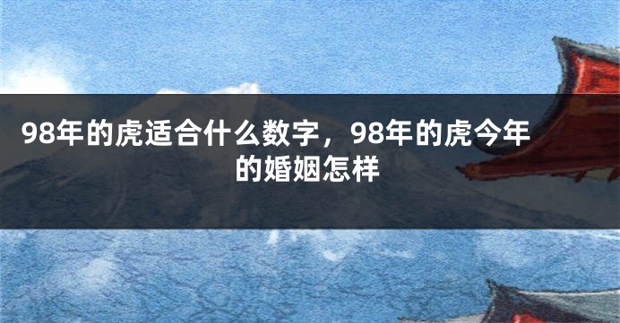 98年的虎适合什么数字，98年的虎今年的婚姻怎样
