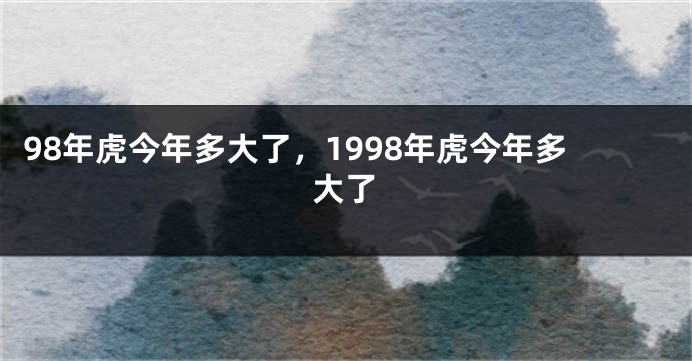 98年虎今年多大了，1998年虎今年多大了
