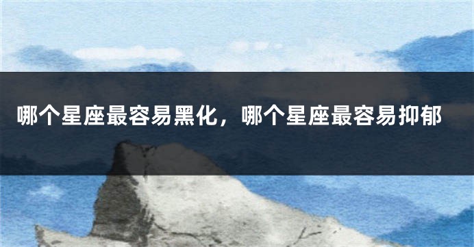 哪个星座最容易黑化,哪个星座最容易抑郁