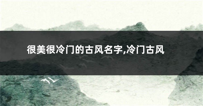 很美很冷门的古风名字,冷门古风
