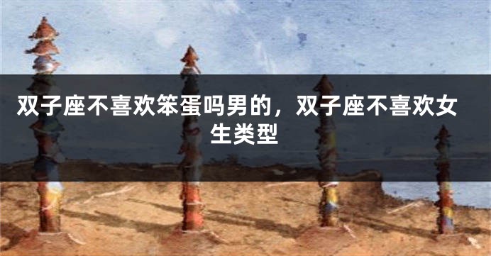 双子座不喜欢笨蛋吗男的，双子座不喜欢女生类型