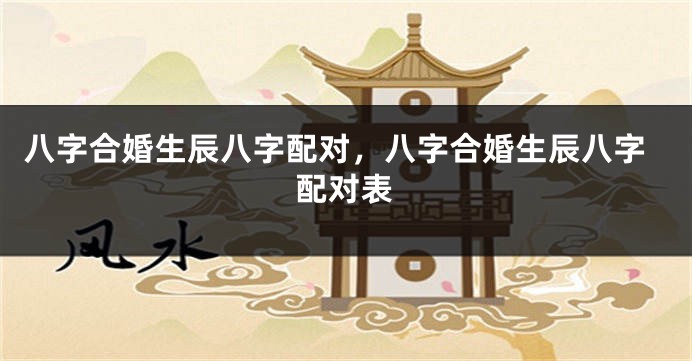 八字合婚生辰八字配对,八字合婚生辰八字配对表